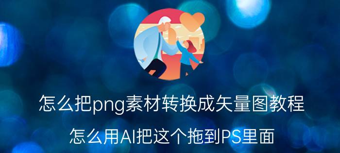 怎么把png素材转换成矢量图教程 怎么用AI把这个拖到PS里面？